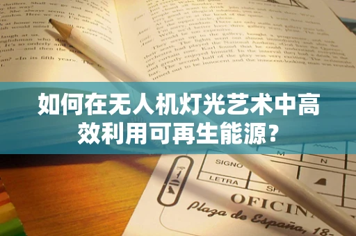 如何在无人机灯光艺术中高效利用可再生能源？