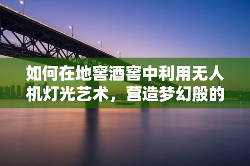 如何在地窖酒窖中利用无人机灯光艺术，营造梦幻般的品酒体验？