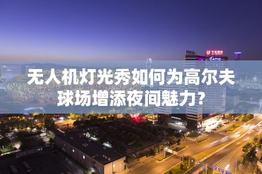 无人机灯光秀如何为高尔夫球场增添夜间魅力？