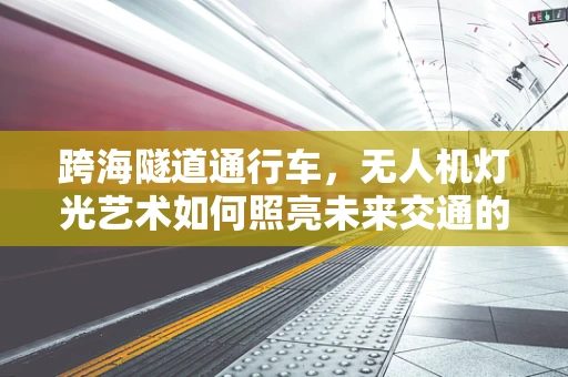 跨海隧道通行车，无人机灯光艺术如何照亮未来交通的隐形桥梁？