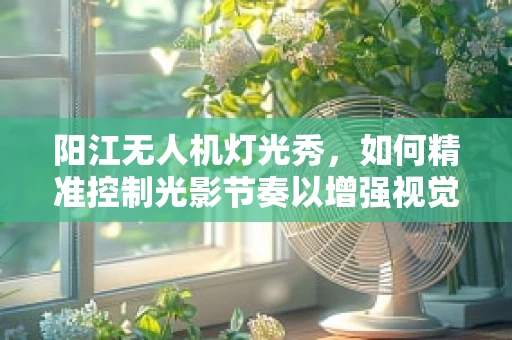 阳江无人机灯光秀，如何精准控制光影节奏以增强视觉冲击力？