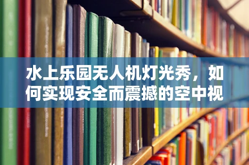 水上乐园无人机灯光秀，如何实现安全而震撼的空中视觉盛宴？