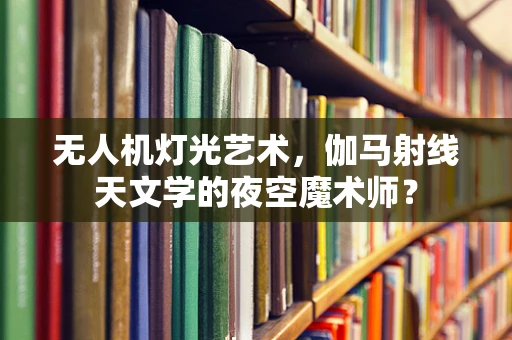 无人机灯光艺术，伽马射线天文学的夜空魔术师？