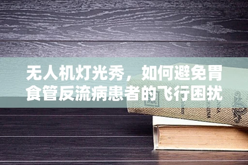 无人机灯光秀，如何避免胃食管反流病患者的飞行困扰？