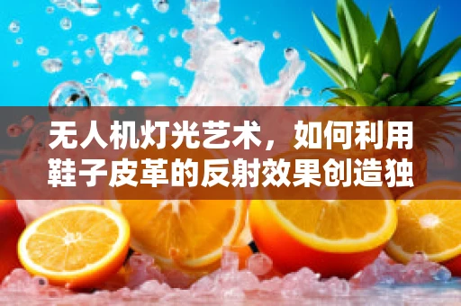 无人机灯光艺术，如何利用鞋子皮革的反射效果创造独特光影体验？