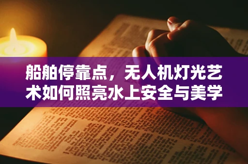 船舶停靠点，无人机灯光艺术如何照亮水上安全与美学？