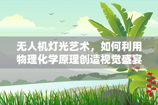 无人机灯光艺术，如何利用物理化学原理创造视觉盛宴？