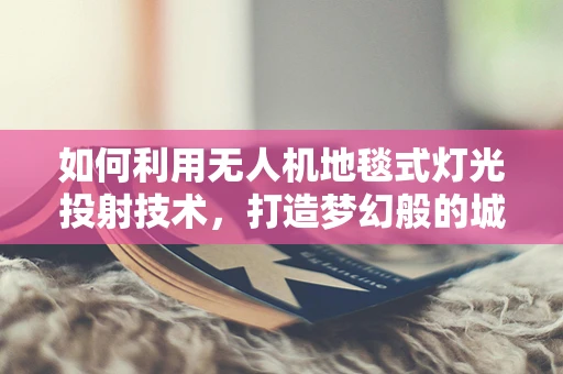 如何利用无人机地毯式灯光投射技术，打造梦幻般的城市夜空？