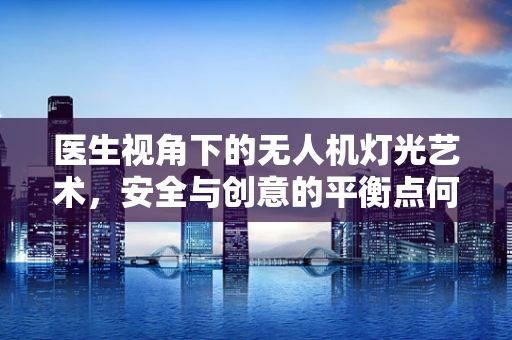 医生视角下的无人机灯光艺术，安全与创意的平衡点何在？