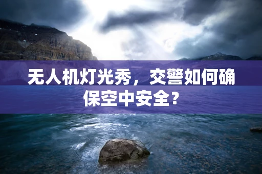 无人机灯光秀，交警如何确保空中安全？