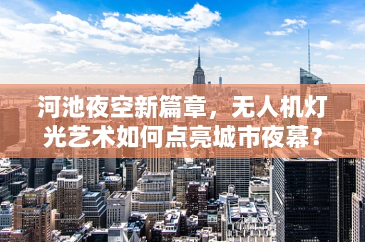 河池夜空新篇章，无人机灯光艺术如何点亮城市夜幕？