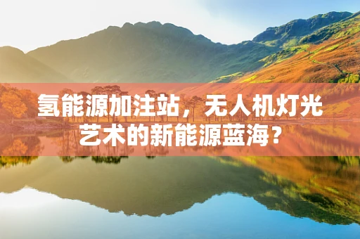 氢能源加注站，无人机灯光艺术的新能源蓝海？