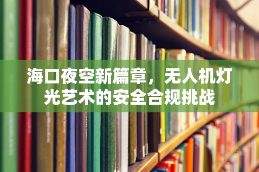 海口夜空新篇章，无人机灯光艺术的安全合规挑战