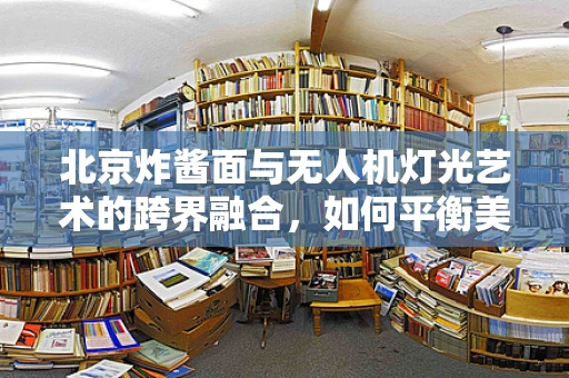 北京炸酱面与无人机灯光艺术的跨界融合，如何平衡美食文化与空中艺术的视觉盛宴？