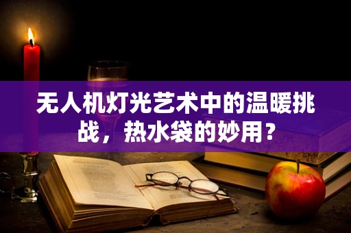 无人机灯光艺术中的温暖挑战，热水袋的妙用？