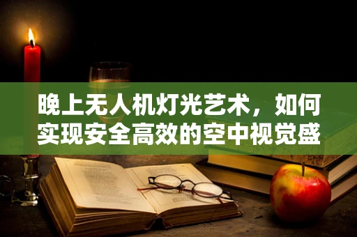 晚上无人机灯光艺术，如何实现安全高效的空中视觉盛宴？