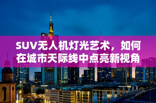 SUV无人机灯光艺术，如何在城市天际线中点亮新视角？