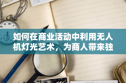 如何在商业活动中利用无人机灯光艺术，为商人带来独特体验？