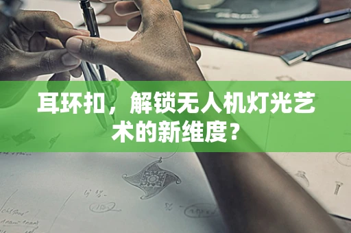 耳环扣，解锁无人机灯光艺术的新维度？