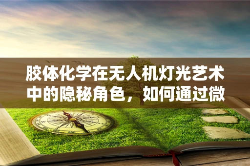 胶体化学在无人机灯光艺术中的隐秘角色，如何通过微粒操控实现光影奇观？