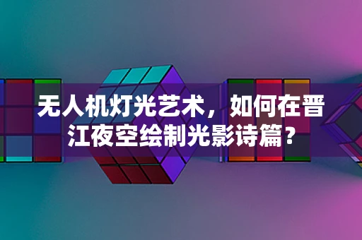 无人机灯光艺术，如何在晋江夜空绘制光影诗篇？