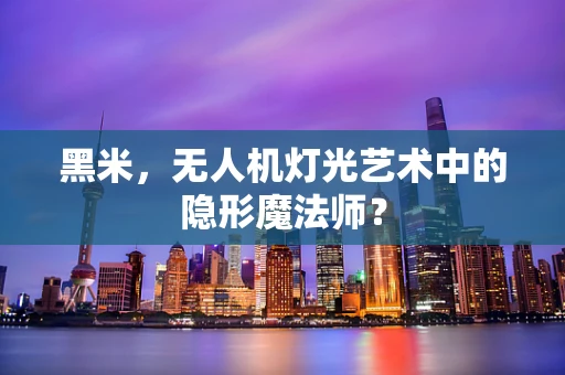 黑米，无人机灯光艺术中的隐形魔法师？