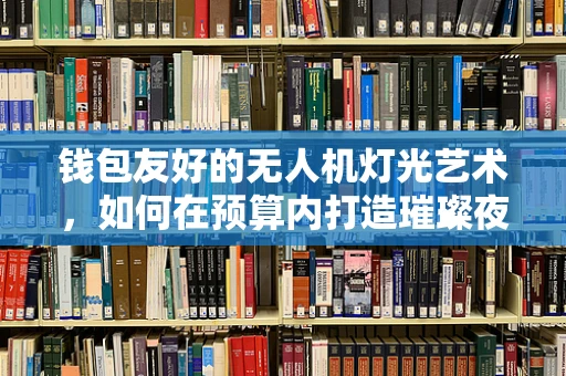 钱包友好的无人机灯光艺术，如何在预算内打造璀璨夜空？