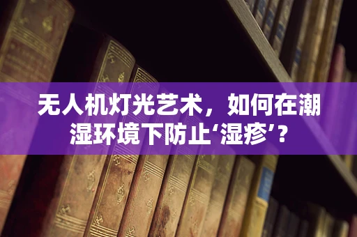 无人机灯光艺术，如何在潮湿环境下防止‘湿疹’？