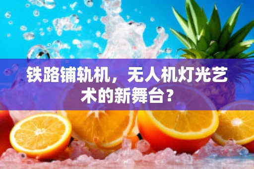 铁路铺轨机，无人机灯光艺术的新舞台？