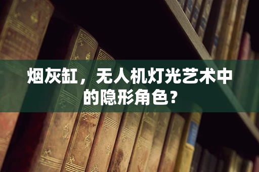 烟灰缸，无人机灯光艺术中的隐形角色？