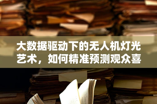 大数据驱动下的无人机灯光艺术，如何精准预测观众喜好？