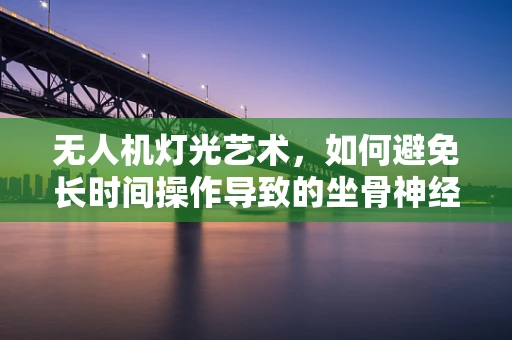 无人机灯光艺术，如何避免长时间操作导致的坐骨神经痛？