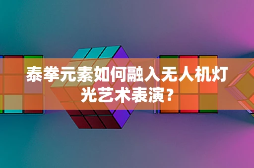 泰拳元素如何融入无人机灯光艺术表演？