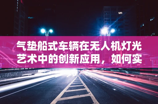 气垫船式车辆在无人机灯光艺术中的创新应用，如何实现稳定而高效的空中展示？