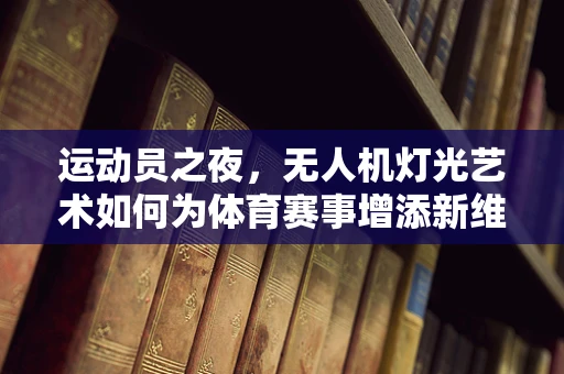 运动员之夜，无人机灯光艺术如何为体育赛事增添新维度？