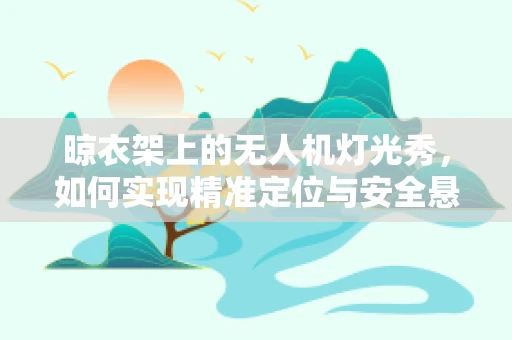 晾衣架上的无人机灯光秀，如何实现精准定位与安全悬挂？