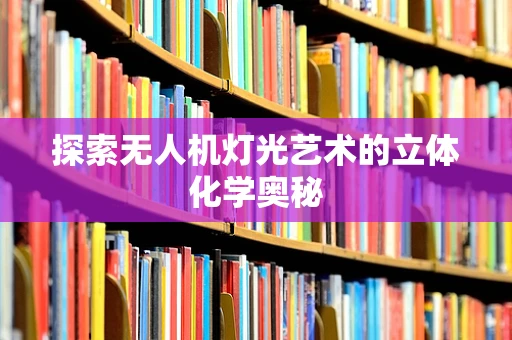 探索无人机灯光艺术的立体化学奥秘