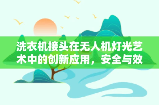 洗衣机接头在无人机灯光艺术中的创新应用，安全与效能的双重挑战