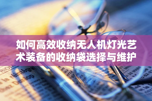 如何高效收纳无人机灯光艺术装备的收纳袋选择与维护？