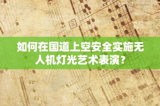 如何在国道上空安全实施无人机灯光艺术表演？