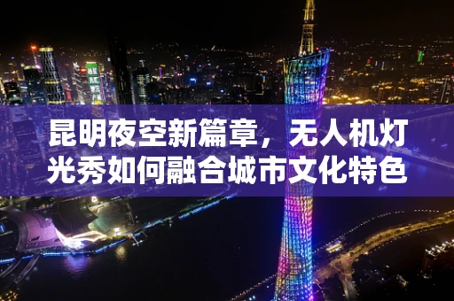 昆明夜空新篇章，无人机灯光秀如何融合城市文化特色？