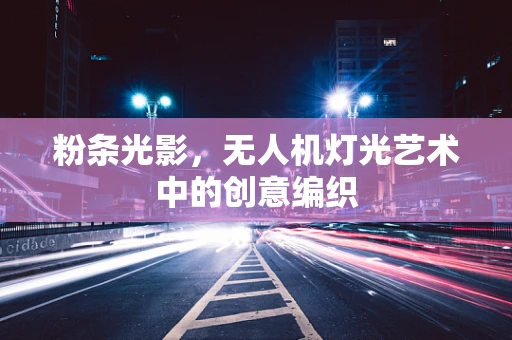 粉条光影，无人机灯光艺术中的创意编织