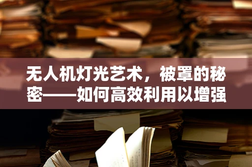 无人机灯光艺术，被罩的秘密——如何高效利用以增强视觉效果？