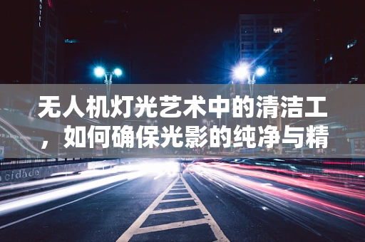 无人机灯光艺术中的清洁工，如何确保光影的纯净与精准？