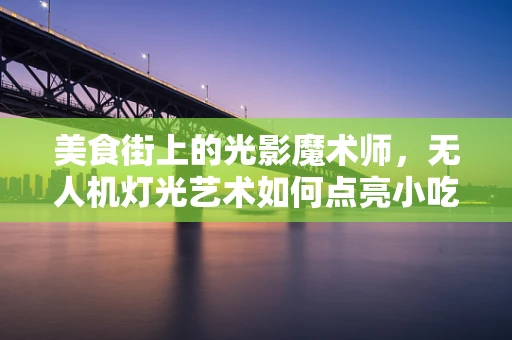 美食街上的光影魔术师，无人机灯光艺术如何点亮小吃车？