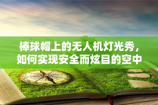 棒球帽上的无人机灯光秀，如何实现安全而炫目的空中表演？