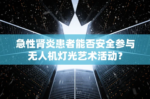 急性肾炎患者能否安全参与无人机灯光艺术活动？