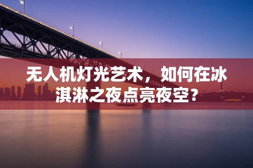 无人机灯光艺术，如何在冰淇淋之夜点亮夜空？