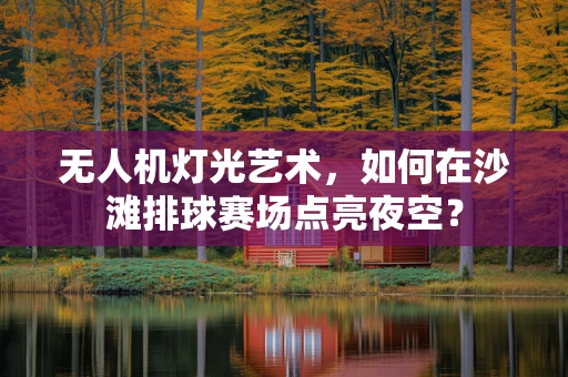 无人机灯光艺术，如何在沙滩排球赛场点亮夜空？