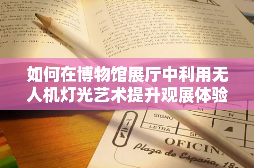 如何在博物馆展厅中利用无人机灯光艺术提升观展体验？